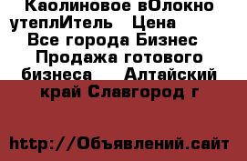 Каолиновое вОлокно утеплИтель › Цена ­ 100 - Все города Бизнес » Продажа готового бизнеса   . Алтайский край,Славгород г.